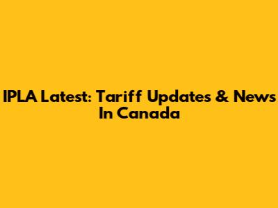 IPLA Latest: Tariff Updates & News In Canada