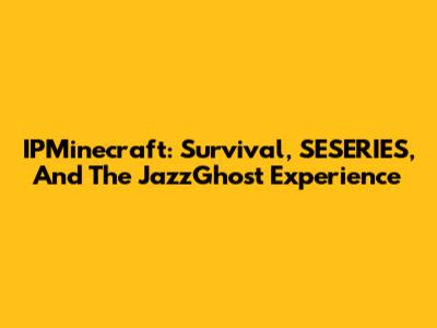 IPMinecraft: Survival, SESERIES, And The JazzGhost Experience