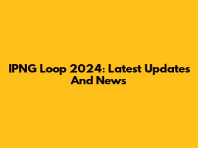 IPNG Loop 2024: Latest Updates And News