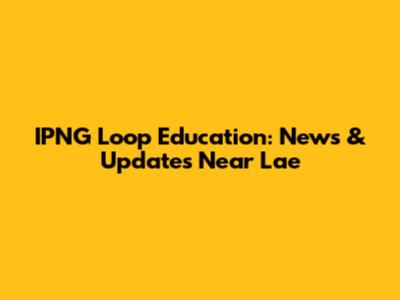 IPNG Loop Education: News & Updates Near Lae