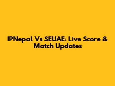 IPNepal Vs SEUAE: Live Score & Match Updates