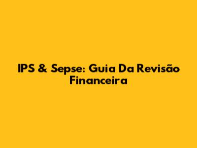 IPS & Sepse: Guia Da Revisão Financeira