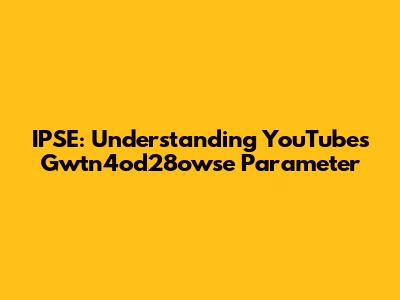 IPSE: Understanding YouTube's Gwtn4od28owse Parameter