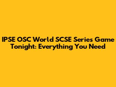 IPSE OSC World SCSE Series Game Tonight: Everything You Need
