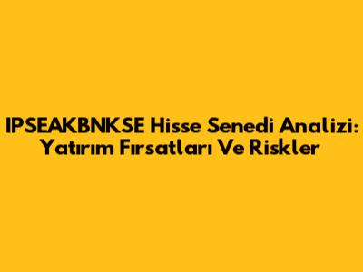 IPSEAKBNKSE Hisse Senedi Analizi: Yatırım Fırsatları Ve Riskler