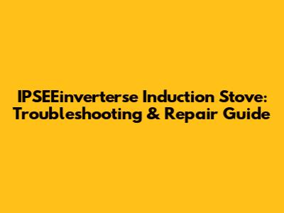IPSEEinverterse Induction Stove: Troubleshooting & Repair Guide