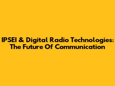 IPSEI & Digital Radio Technologies: The Future Of Communication