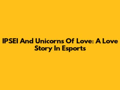 IPSEI And Unicorns Of Love: A Love Story In Esports