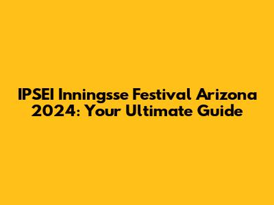 IPSEI Inningsse Festival Arizona 2024: Your Ultimate Guide