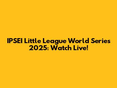 IPSEI Little League World Series 2025: Watch Live!