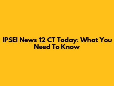 IPSEI News 12 CT Today: What You Need To Know