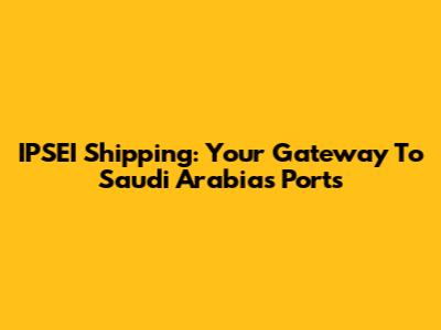 IPSEI Shipping: Your Gateway To Saudi Arabia's Ports