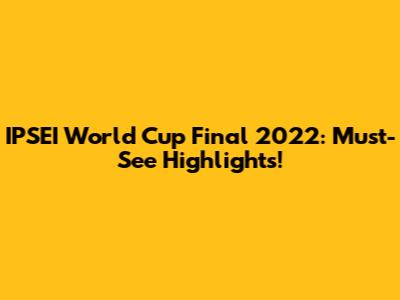 IPSEI World Cup Final 2022: Must-See Highlights!