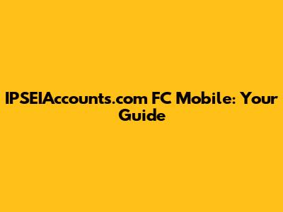 IPSEIAccounts.com FC Mobile: Your Guide