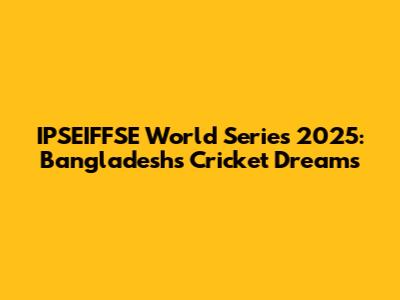 IPSEIFFSE World Series 2025: Bangladesh's Cricket Dreams