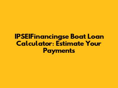 IPSEIFinancingse Boat Loan Calculator: Estimate Your Payments