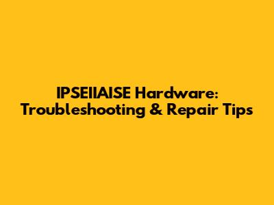IPSEIIAISE Hardware: Troubleshooting & Repair Tips