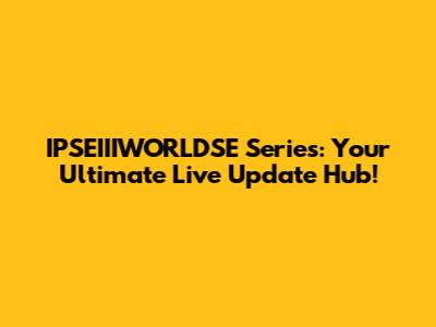 IPSEIIIWORLDSE Series: Your Ultimate Live Update Hub!