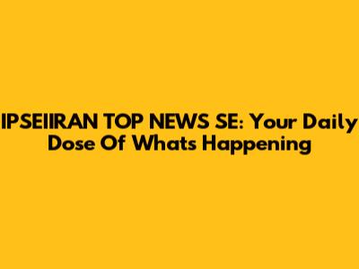 IPSEIIRAN TOP NEWS SE: Your Daily Dose Of What's Happening