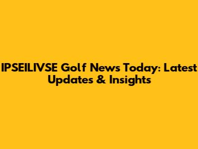 IPSEILIVSE Golf News Today: Latest Updates & Insights