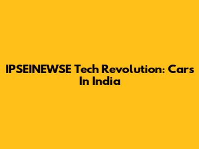 IPSEINEWSE Tech Revolution: Cars In India