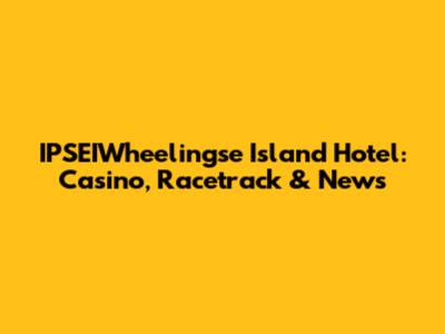 IPSEIWheelingse Island Hotel: Casino, Racetrack & News