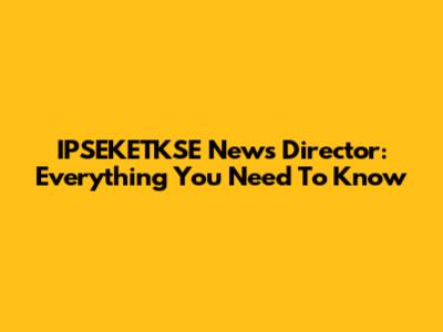 IPSEKETKSE News Director: Everything You Need To Know