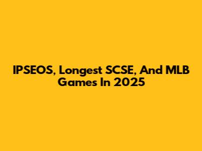 IPSEOS, Longest SCSE, And MLB Games In 2025