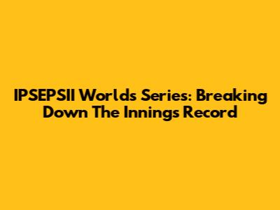 IPSEPSII Worlds Series: Breaking Down The Innings Record