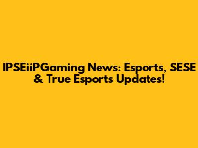 IPSEiiPGaming News: Esports, SESE & True Esports Updates!