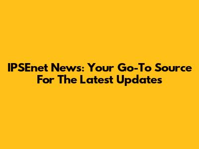 IPSEnet News: Your Go-To Source For The Latest Updates