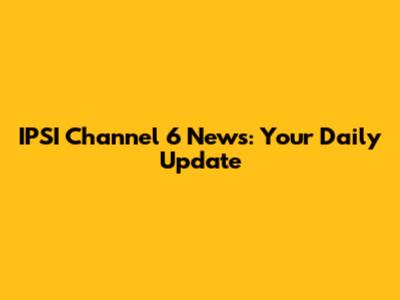 IPSI Channel 6 News: Your Daily Update