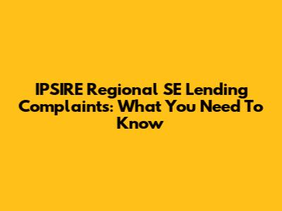 IPSIRE Regional SE Lending Complaints: What You Need To Know
