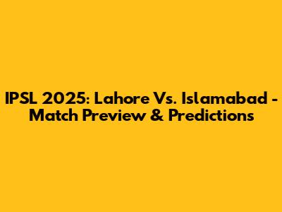 IPSL 2025: Lahore Vs. Islamabad - Match Preview & Predictions