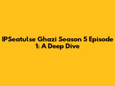 IPSeatulse Ghazi Season 5 Episode 1: A Deep Dive