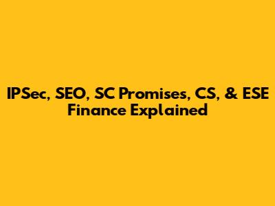 IPSec, SEO, SC Promises, CS, & ESE Finance Explained
