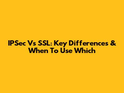 IPSec Vs SSL: Key Differences & When To Use Which