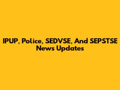 IPUP, Police, SEDVSE, And SEPSTSE News Updates