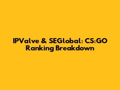 IPValve & SEGlobal: CS:GO Ranking Breakdown