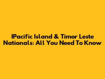 IPacific Island & Timor Leste Nationals: All You Need To Know