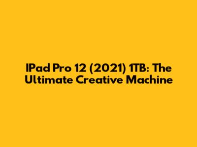 IPad Pro 12" (2021) 1TB: The Ultimate Creative Machine