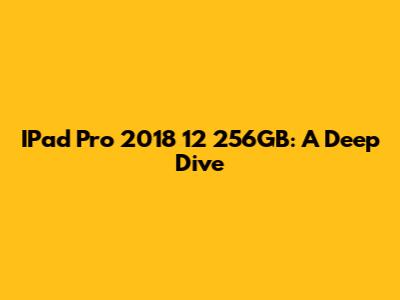 IPad Pro 2018 12" 256GB: A Deep Dive