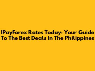 IPayForex Rates Today: Your Guide To The Best Deals In The Philippines