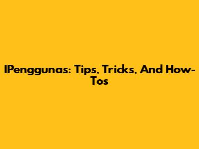 IPengguna's: Tips, Tricks, And How-Tos