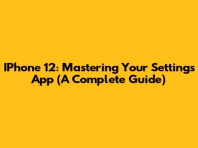IPhone 12: Mastering Your Settings App (A Complete Guide)