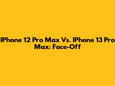 IPhone 12 Pro Max Vs. IPhone 13 Pro Max: Face-Off