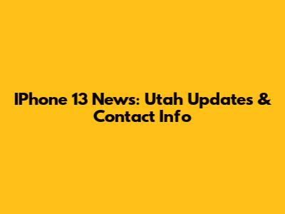 IPhone 13 News: Utah Updates & Contact Info