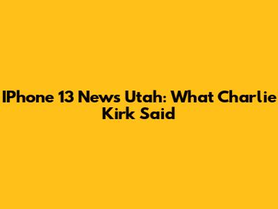 IPhone 13 News Utah: What Charlie Kirk Said