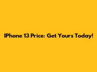 IPhone 13 Price: Get Yours Today!