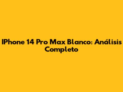 IPhone 14 Pro Max Blanco: Análisis Completo